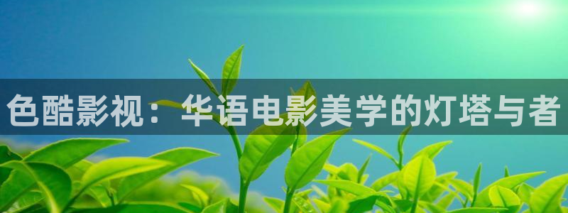 青柠影院在线播放免费观看电视剧的：色酷影视：华语电影美学的灯塔与者