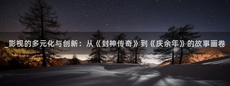青柠影院在线观看高清完整版电视剧：_影视的多元化与创新：从《封神传奇》到《庆余年》的故事画卷