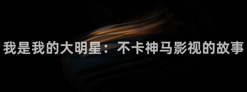 青柠影院网址：我是我的大明星：不卡神马影视的故事