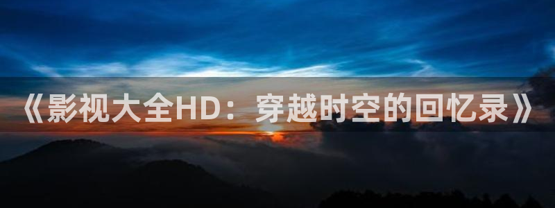 青青河边草青柠影院：《影视大全HD：穿越时空的回忆录》