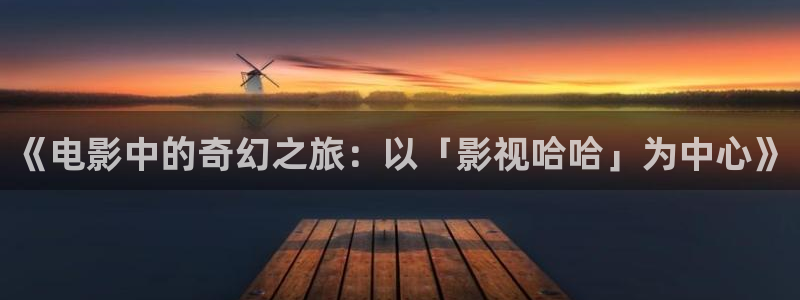 青柠影视在线免费：《电影中的奇幻之旅：以「影视哈哈」为中心》