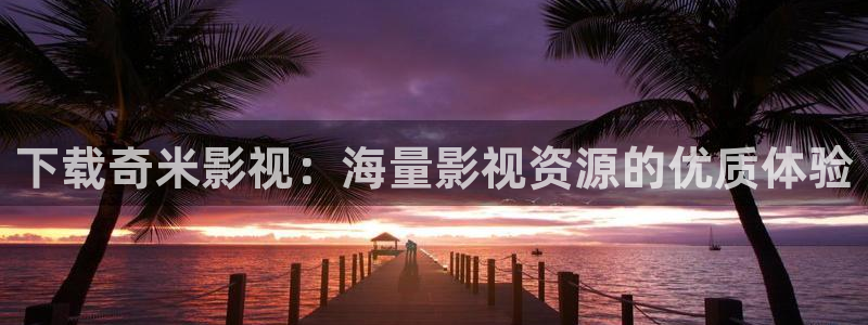 青柠电影在线：下载奇米影视：海量影视资源的优质体验
