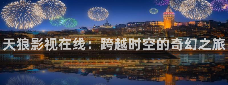 青柠影院在线观看免费高清电视剧：天狼影视在线：跨越时空的奇幻之旅